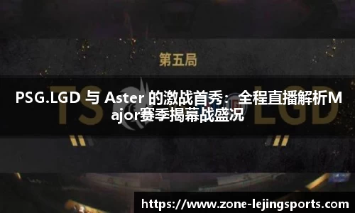 PSG.LGD 与 Aster 的激战首秀：全程直播解析Major赛季揭幕战盛况